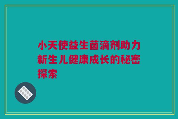 小天使益生菌滴剂助力新生儿健康成长的秘密探索