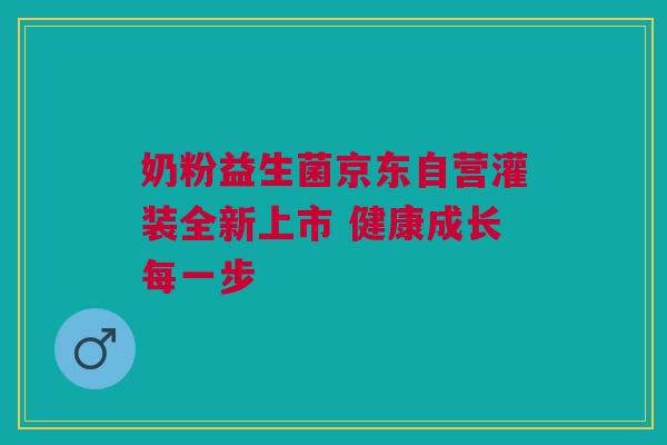 奶粉益生菌京东自营灌装全新上市 健康成长每一步