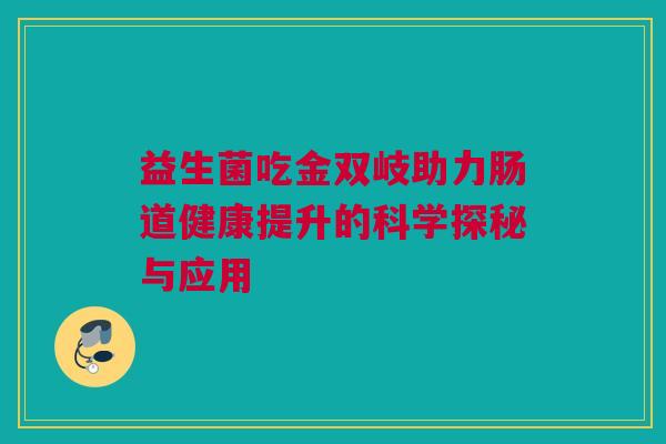 益生菌吃金双岐助力肠道健康提升的科学探秘与应用