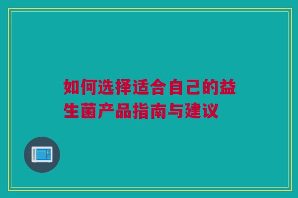 如何选择适合自己的益生菌产品指南与建议