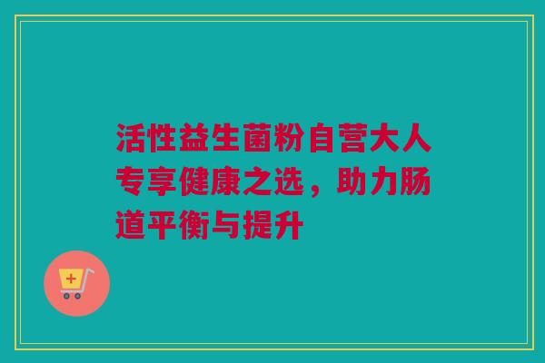 活性益生菌粉自营大人专享健康之选，助力肠道平衡与提升