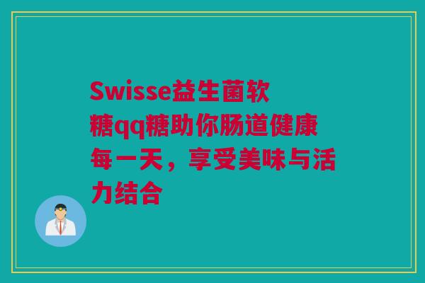 Swisse益生菌软糖qq糖助你肠道健康每一天，享受美味与活力结合