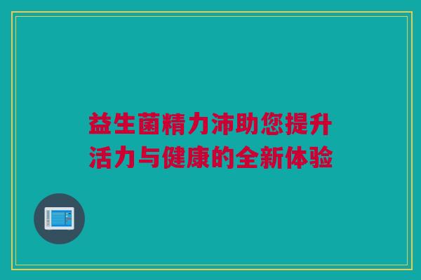 益生菌精力沛助您提升活力与健康的全新体验