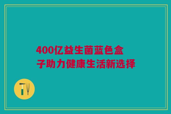 400亿益生菌蓝色盒子助力健康生活新选择