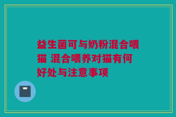 益生菌可与奶粉混合喂猫 混合喂养对猫有何好处与注意事项