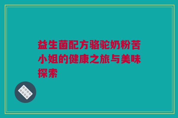 益生菌配方骆驼奶粉苦小姐的健康之旅与美味探索