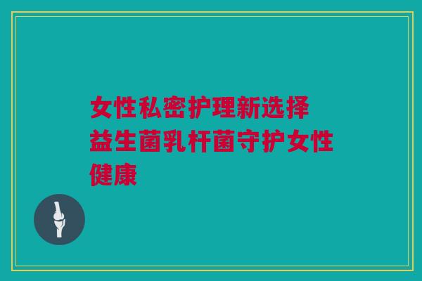 女性私密护理新选择 益生菌乳杆菌守护女性健康