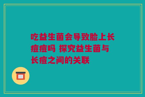 吃益生菌会导致脸上长痘痘吗 探究益生菌与长痘之间的关联