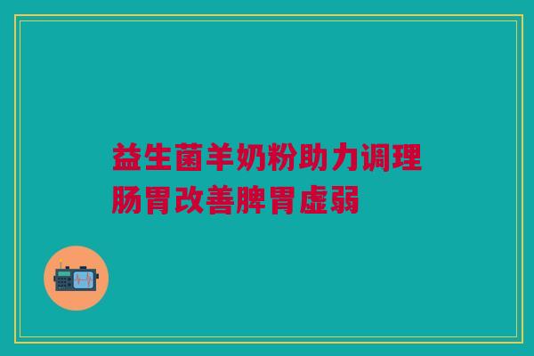 益生菌羊奶粉助力调理肠胃改善脾胃虚弱