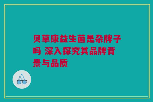 贝草康益生菌是杂牌子吗 深入探究其品牌背景与品质