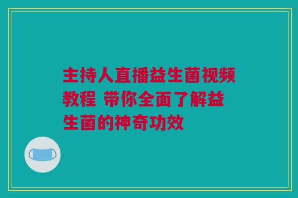 主持人直播益生菌视频教程 带你全面了解益生菌的神奇功效