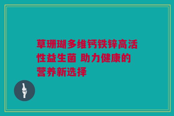 草珊瑚多维钙铁锌高活性益生菌 助力健康的营养新选择