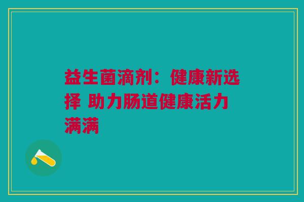 益生菌滴剂：健康新选择 助力肠道健康活力满满