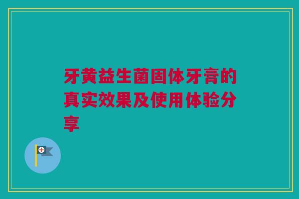 牙黄益生菌固体牙膏的真实效果及使用体验分享