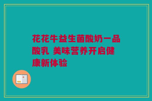 花花牛益生菌酸奶一品酸乳 美味营养开启健康新体验