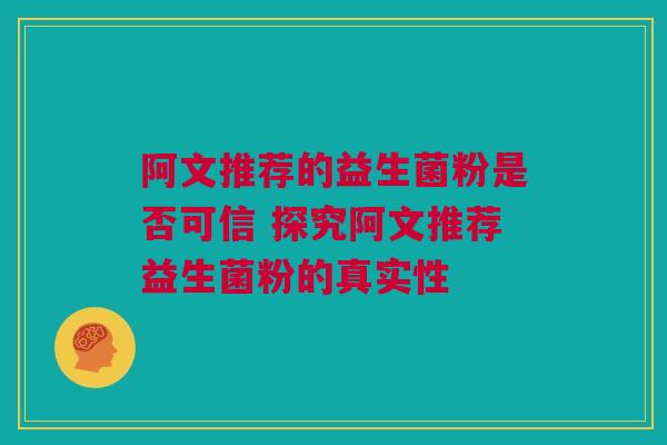阿文推荐的益生菌粉是否可信 探究阿文推荐益生菌粉的真实性