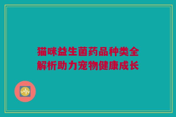 猫咪益生菌药品种类全解析助力宠物健康成长