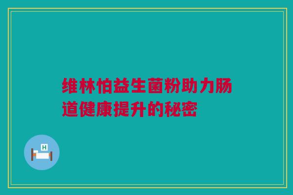 维林怕益生菌粉助力肠道健康提升的秘密