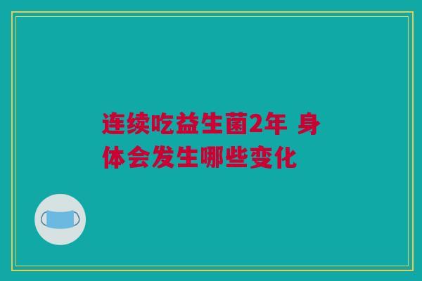 连续吃益生菌2年 身体会发生哪些变化