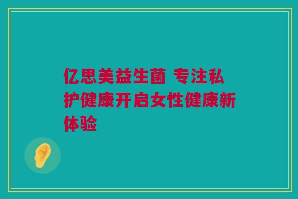亿思美益生菌 专注私护健康开启女性健康新体验