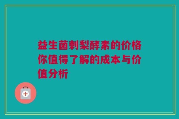 益生菌刺梨酵素的价格你值得了解的成本与价值分析
