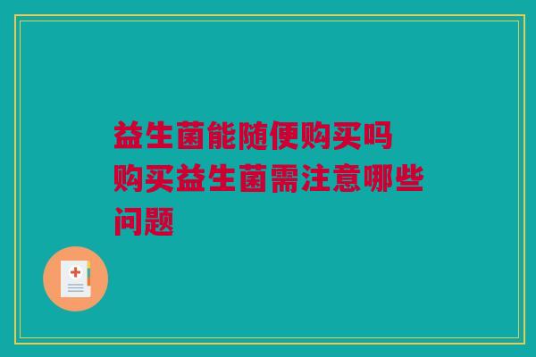 益生菌能随便购买吗 购买益生菌需注意哪些问题