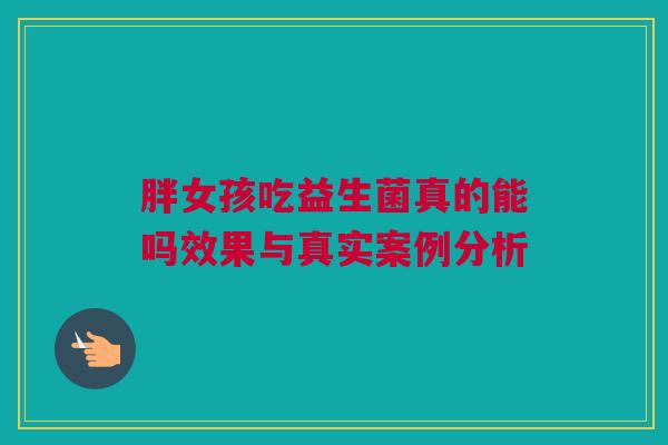 胖女孩吃益生菌真的能吗效果与真实案例分析