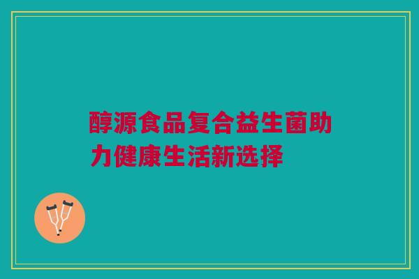 醇源食品复合益生菌助力健康生活新选择