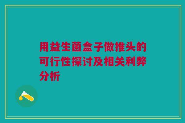 用益生菌盒子做推头的可行性探讨及相关利弊分析