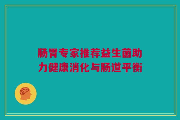 肠胃专家推荐益生菌助力健康消化与肠道平衡