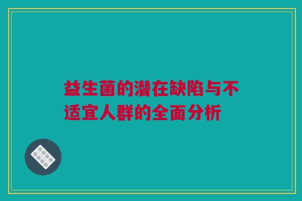 益生菌的潜在缺陷与不适宜人群的全面分析