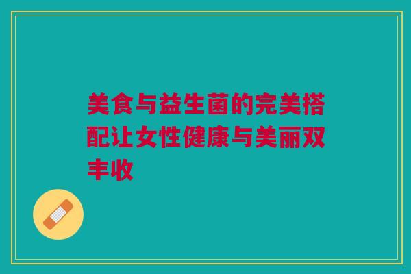 美食与益生菌的完美搭配让女性健康与美丽双丰收