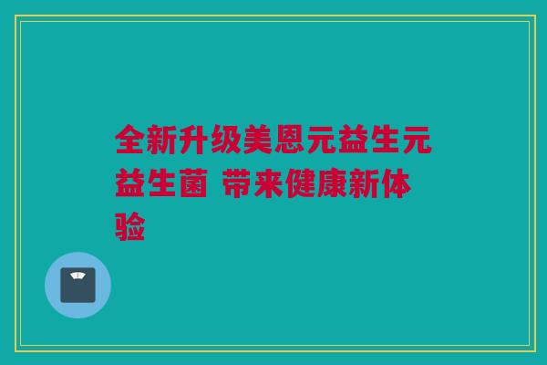 全新升级美恩元益生元益生菌 带来健康新体验