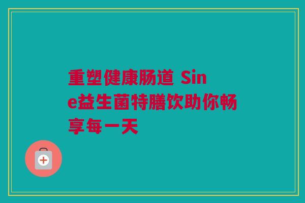 重塑健康肠道 Sine益生菌特膳饮助你畅享每一天