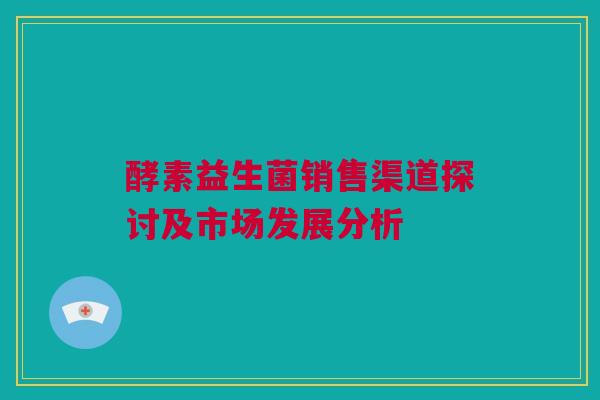 酵素益生菌销售渠道探讨及市场发展分析