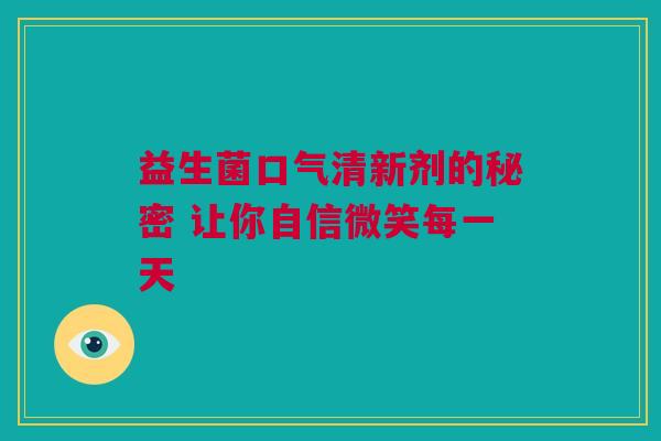 益生菌口气清新剂的秘密 让你自信微笑每一天
