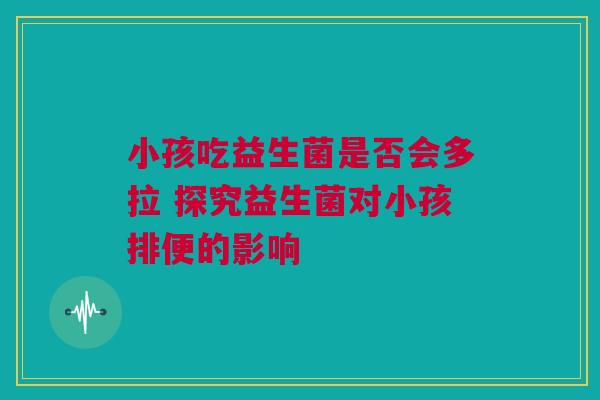小孩吃益生菌是否会多拉 探究益生菌对小孩排便的影响