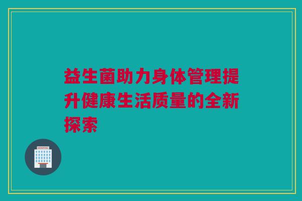 益生菌助力身体管理提升健康生活质量的全新探索