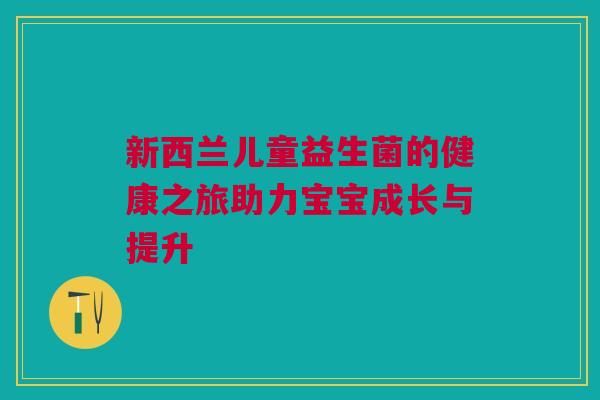 新西兰儿童益生菌的健康之旅助力宝宝成长与提升