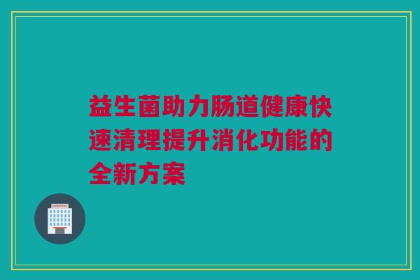 益生菌助力肠道健康快速清理提升消化功能的全新方案
