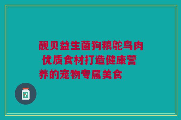 靓贝益生菌狗粮鸵鸟肉 优质食材打造健康营养的宠物专属美食