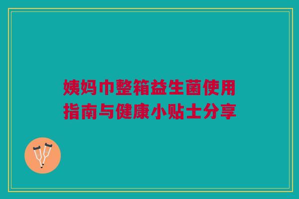姨妈巾整箱益生菌使用指南与健康小贴士分享