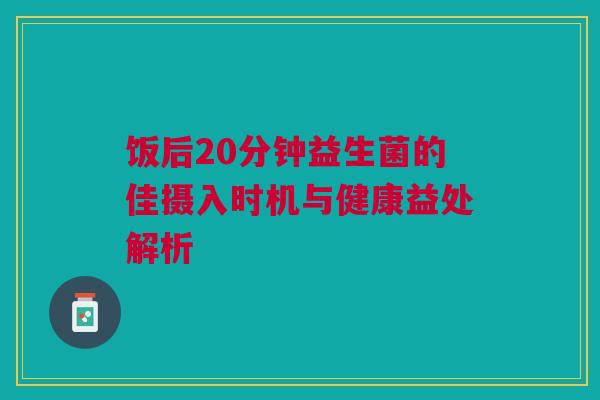 饭后20分钟益生菌的佳摄入时机与健康益处解析