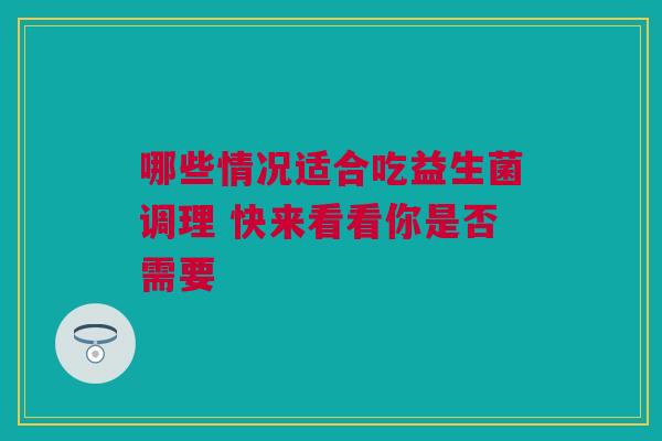 哪些情况适合吃益生菌调理 快来看看你是否需要