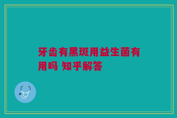 牙齿有黑斑用益生菌有用吗 知乎解答