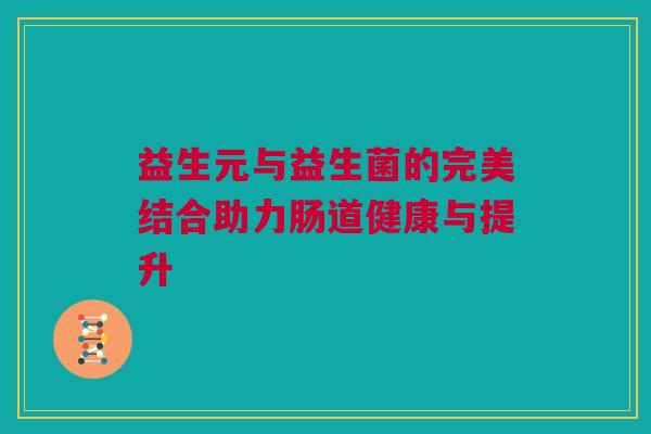 益生元与益生菌的完美结合助力肠道健康与提升