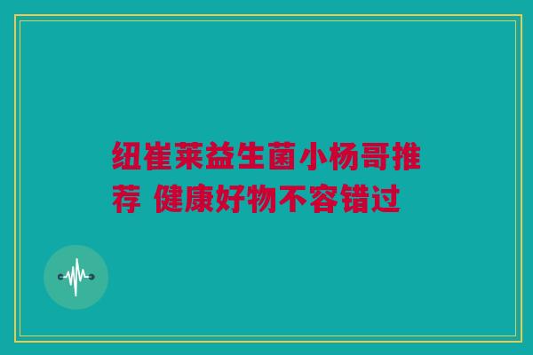 纽崔莱益生菌小杨哥推荐 健康好物不容错过