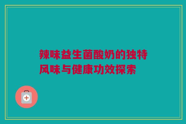 辣味益生菌酸奶的独特风味与健康功效探索