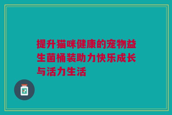 提升猫咪健康的宠物益生菌桶装助力快乐成长与活力生活