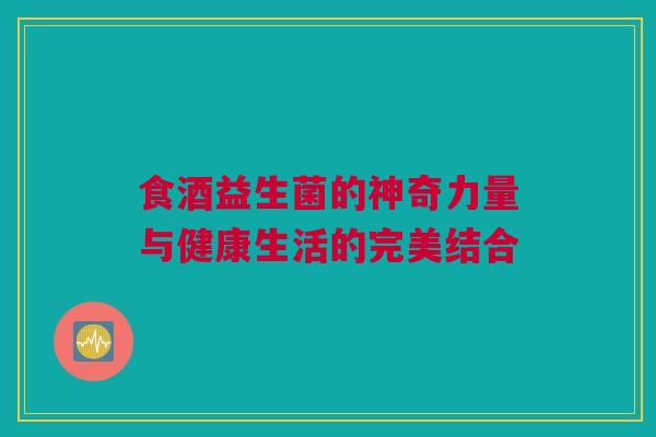 食酒益生菌的神奇力量与健康生活的完美结合